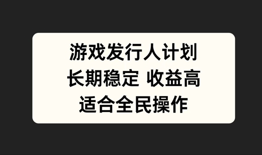 游戏发行人计划，长期稳定，适合全民操作【揭秘】-搞钱日记