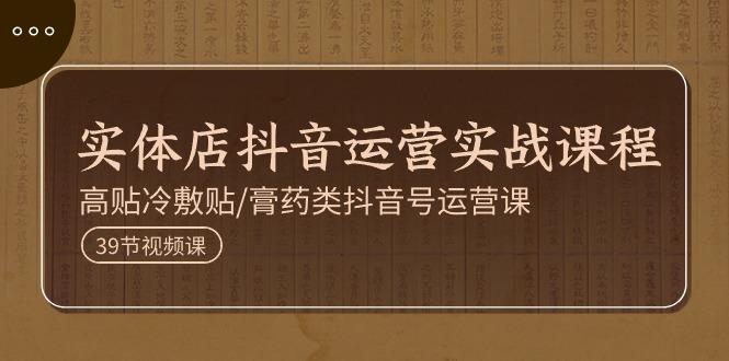 实体店抖音运营实操课程，高贴冷敷贴/膏药类抖音号运营课(39节)-搞钱日记