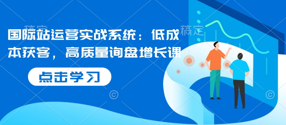 国际站运营实战系统:低成本获客,高质量询盘增长课