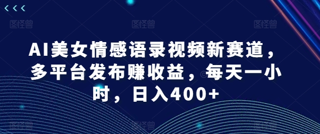 AI美女情感语录视频新赛道，多平台发布赚收益，每天一小时，日入400+【揭秘】-搞钱日记