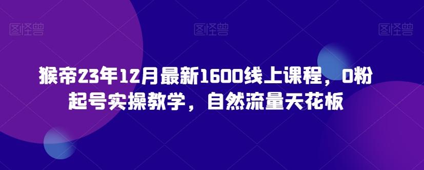 猴帝23年12月最新1600线上课程，0粉起号实操教学，自然流量天花板-搞钱日记