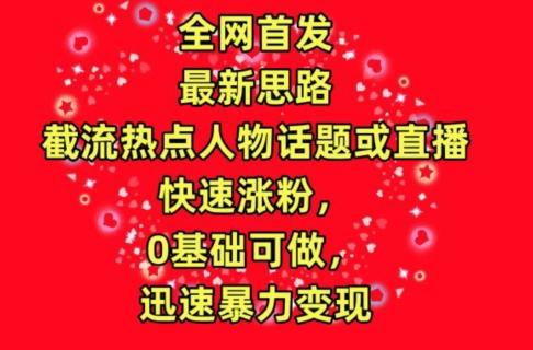 全网首发，截流热点人物话题或直播，快速涨粉，0基础可做，迅速暴力变现【揭秘】-搞钱日记