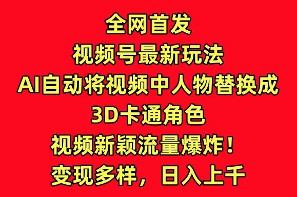 全网首发视频号最新玩法，AI自动将视频中人物替换成3D卡通角色，视频新颖流量爆炸【揭秘】-搞钱日记