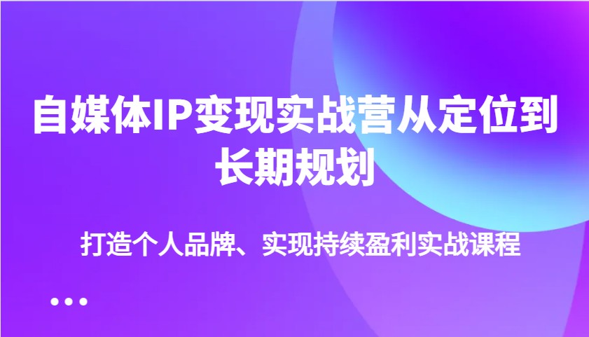 自媒体IP变现实战营从定位到长期规划，打造个人品牌、实现持续盈利实战课程-搞钱日记