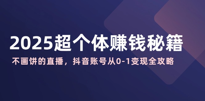 2025超个体赚钱秘籍：不画饼的直播，抖音账号从0-1变现全攻略-搞钱日记