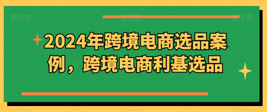 2024年跨境电商选品案例，跨境电商利基选品(更新)-搞钱日记