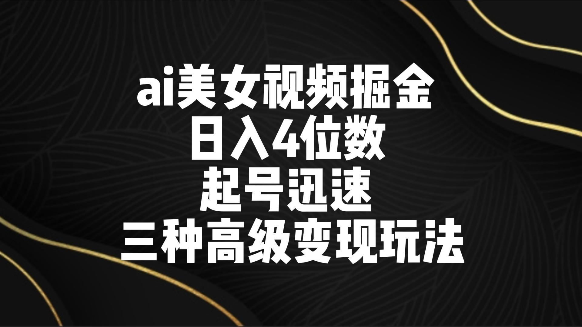 ai美女视频掘金 日入4位数 起号迅速 三种高级变现玩法-搞钱日记