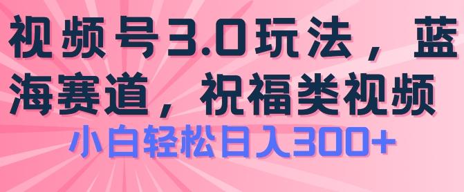 2024视频号蓝海项目，祝福类玩法3.0，操作简单易上手，日入300+【揭秘】-搞钱日记