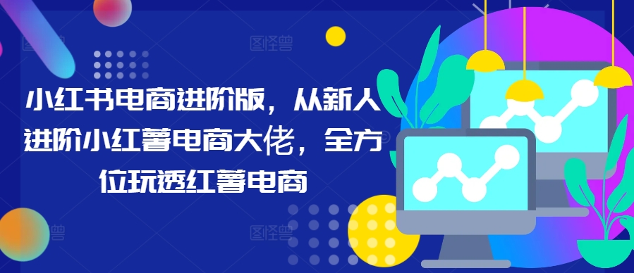小红书电商进阶版，从新人进阶小红薯电商大佬，全方位玩透红薯电商-搞钱日记