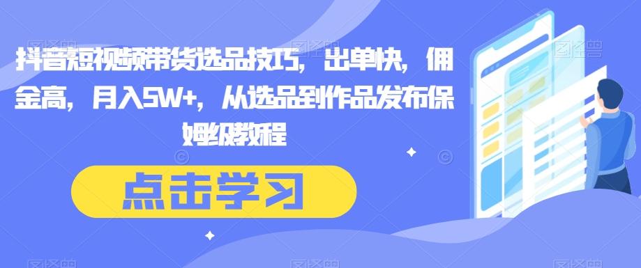 抖音短视频带货选品技巧，出单快，佣金高，月入5W+，从选品到作品发布保姆级教程-搞钱日记