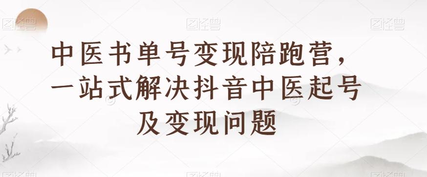 中医书单号变现陪跑营，一站式解决抖音中医起号及变现问题-搞钱日记