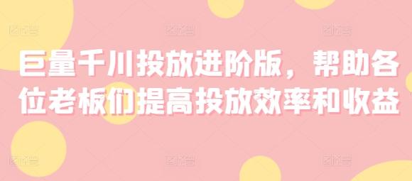 巨量千川投放进阶版，帮助各位老板们提高投放效率和收益-搞钱日记