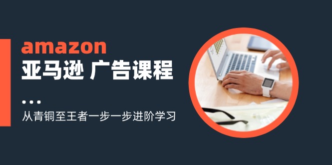 amazon亚马逊 广告课程：从青铜至王者一步一步进阶学习(16节-搞钱日记