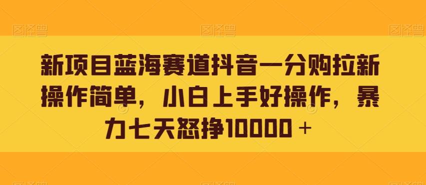 新项目蓝海赛道抖音一分购拉新操作简单，小白上手好操作，暴力七天怒挣10000＋-搞钱日记