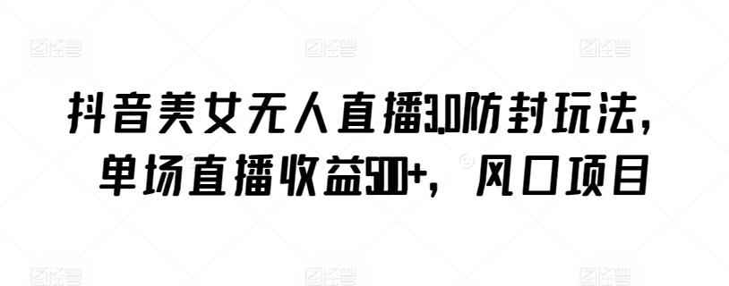 抖音美女无人直播3.0防封玩法，单场直播收益500+，风口项目【揭秘】-搞钱日记