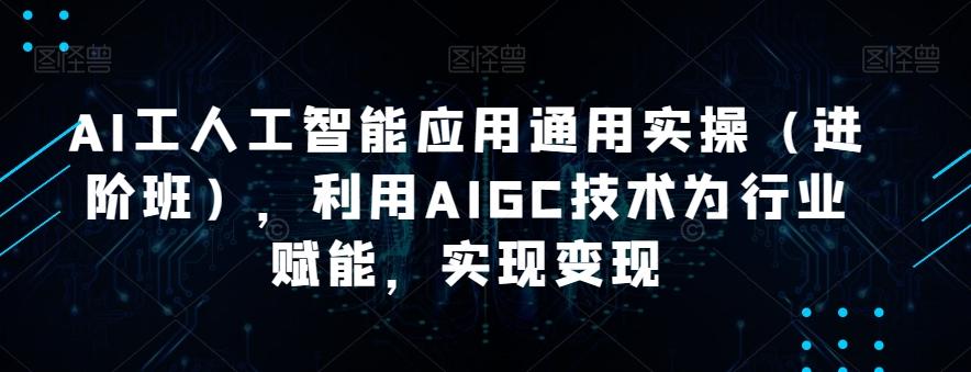 AI工人工智能应用通用实操（进阶班），利用AIGC技术为行业赋能，实现变现-搞钱日记