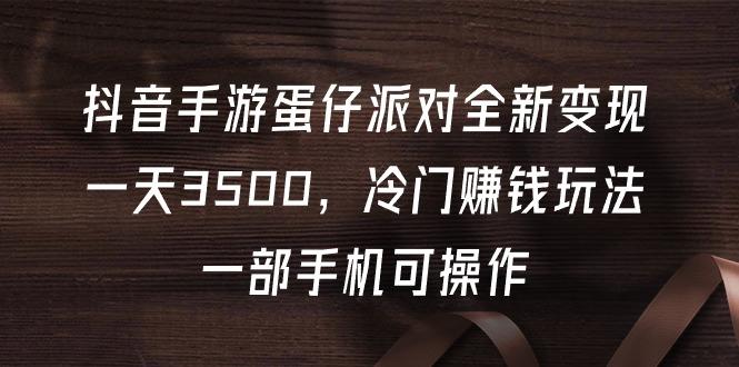 (9823期)抖音手游蛋仔派对全新变现，一天3500，冷门赚钱玩法，一部手机可操作-搞钱日记