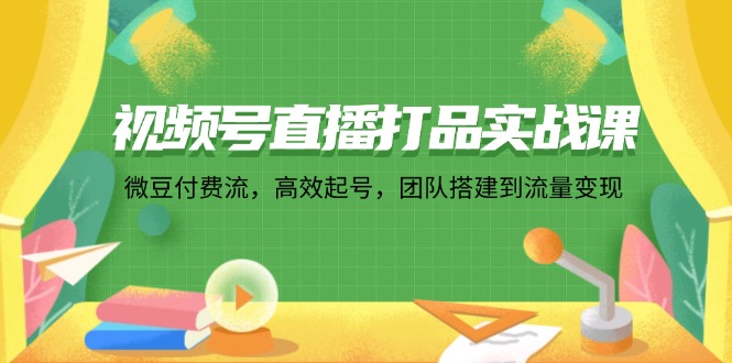 视频号直播打品实战课：微 豆 付 费 流，高效起号，团队搭建到流量变现-搞钱日记