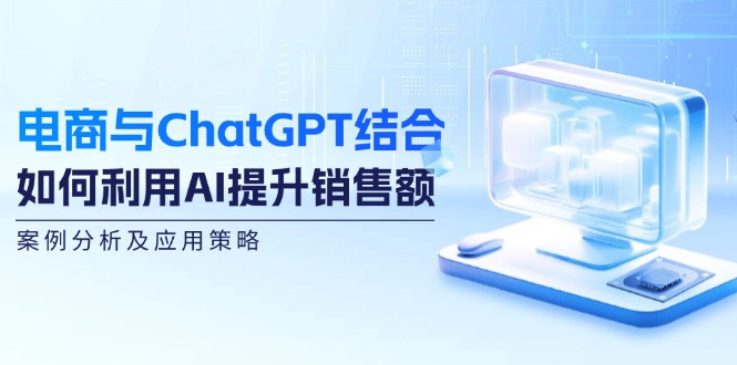电商与ChatGPT结合：如何利用AI提升销售额，案例分析及应用策略-搞钱日记