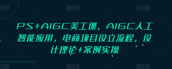 PS+AIGC美工课，AIGC人工智能应用，电商项目设立流程，设计理论+案例实操-搞钱日记