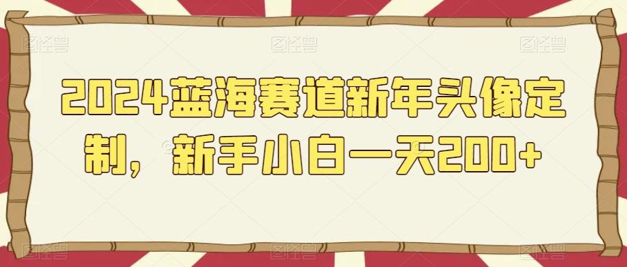 2024蓝海赛道新年头像定制，新手小白一天200+-搞钱日记