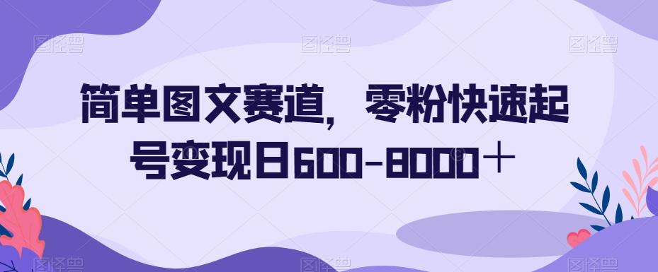 简单图文赛道，零粉快速起号变现日600-8000＋-搞钱日记