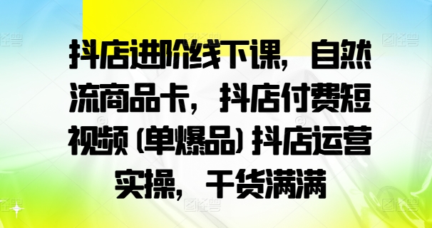 抖店进阶线下课，自然流商品卡，抖店付费短视频(单爆品)抖店运营实操，干货满满-搞钱日记