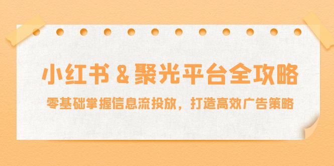 小红薯&聚光平台全攻略：零基础掌握信息流投放，打造高效广告策略-搞钱日记