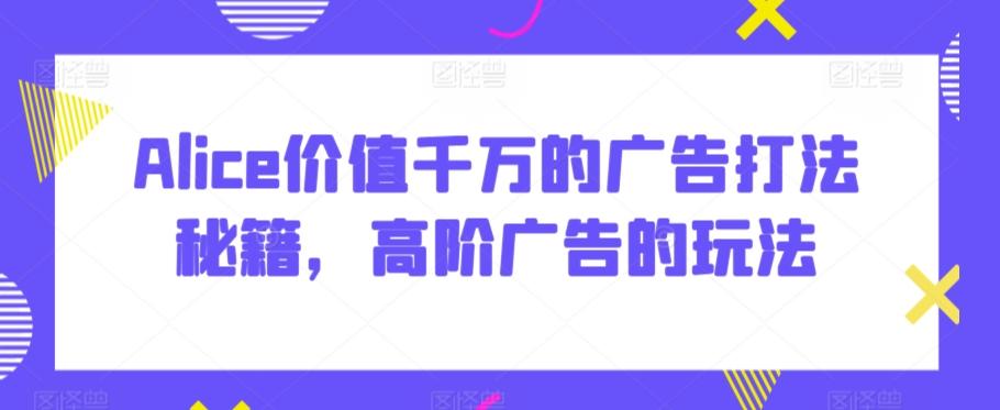 Alice价值千万的广告打法秘籍，高阶广告的玩法-搞钱日记