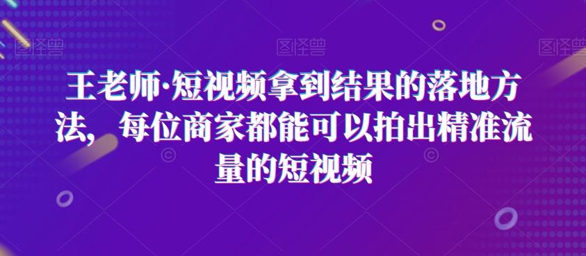 王老师·短视频拿到结果的落地方法，每位商家都能可以拍出精准流量的短视频-搞钱日记