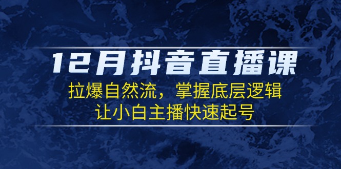 12月抖音直播课：拉爆自然流，掌握底层逻辑，让小白主播快速起号-搞钱日记