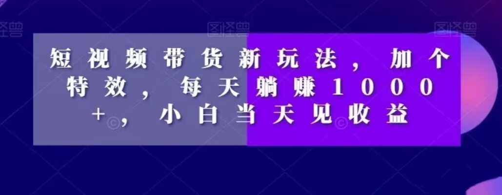 短视频带货新玩法，加个特效，每天躺赚1000+，小白当天见收益【揭秘】-搞钱日记