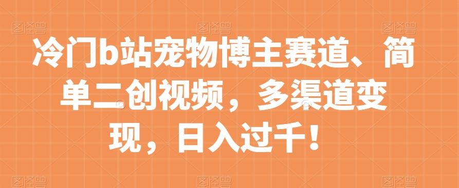 冷门b站宠物博主赛道，简单二创视频，多渠道变现，日入过千！【揭秘】-搞钱日记