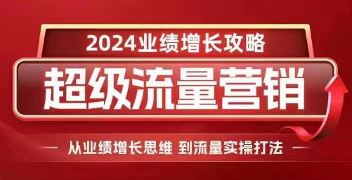 2024超级流量营销，2024业绩增长攻略，从业绩增长思维到流量实操打法-搞钱日记
