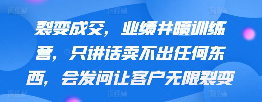 裂变成交，业绩井喷训练营，只讲话卖不出任何东西，会发问让客户无限裂变-搞钱日记