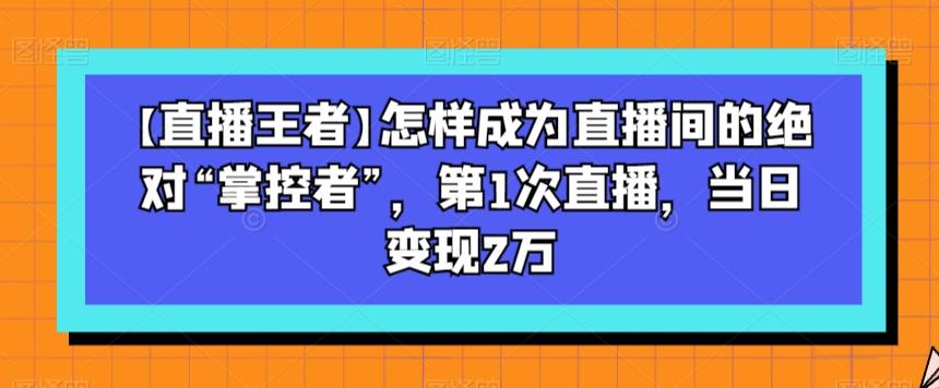 【直播王者】怎样成为直播间的绝对“掌控者”，第1次直播，当日变现2万-搞钱日记