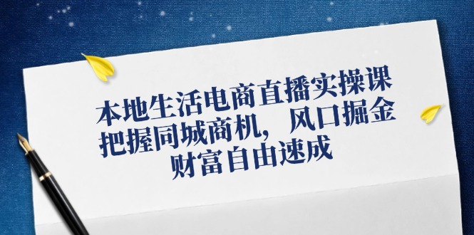 本地生活电商直播实操课，把握同城商机，风口掘金，财富自由速成-搞钱日记
