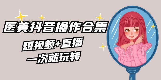 美业全干货·生美·医美抖音操作合集，短视频+直播，一次就玩转-搞钱日记