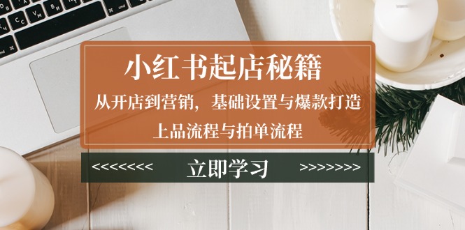 小红书起店秘籍：从开店到营销，基础设置与爆款打造、上品流程与拍单流程-搞钱日记