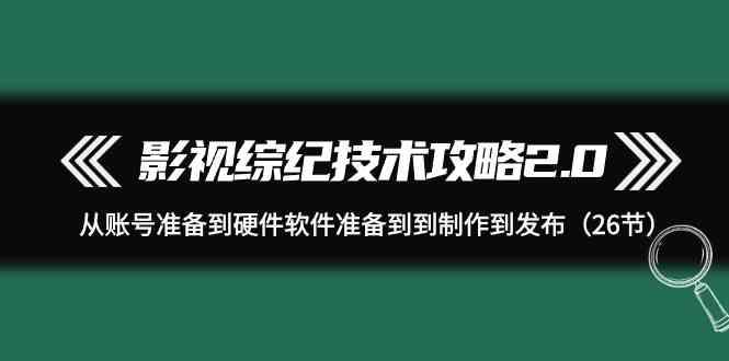 影视综纪技术攻略2.0：从账号准备到硬件软件准备到到制作到发布(26节课)-搞钱日记