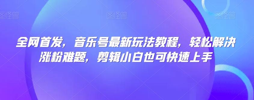 全网首发，音乐号最新玩法教程，轻松解决涨粉难题，剪辑小白也可快速上手-搞钱日记