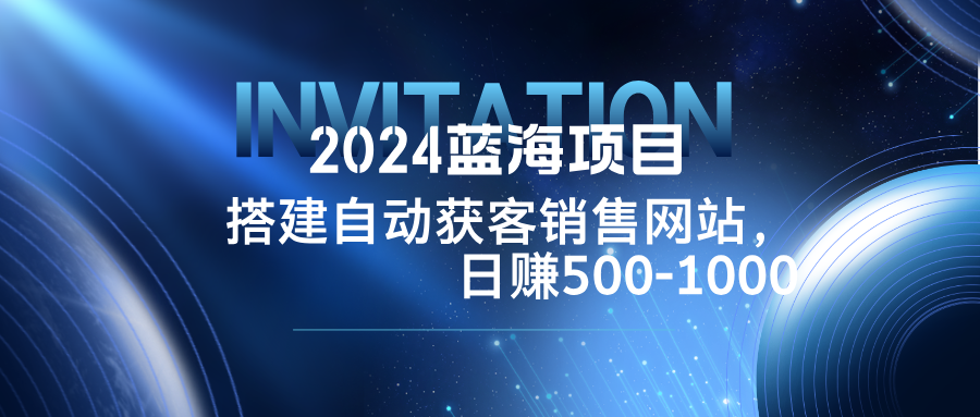 2024蓝海项目，搭建销售网站，自动获客，日赚500-1000-搞钱日记
