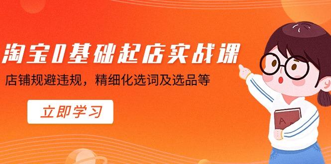 淘宝0基础起店实操课，店铺规避违规，精细化选词及选品等-搞钱日记
