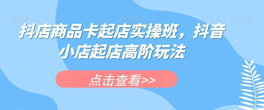 抖店商品卡起店实操班，抖音小店起店高阶玩法-搞钱日记