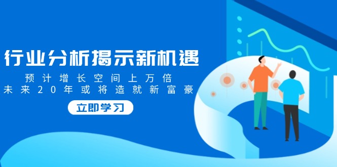 行业分析揭示新机遇，预计增长空间上万倍，未来20年或将造就新富豪-搞钱日记