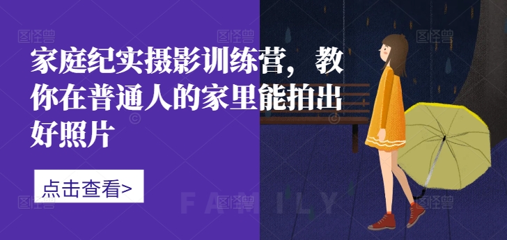 家庭纪实摄影训练营，教你在普通人的家里能拍出好照片-搞钱日记