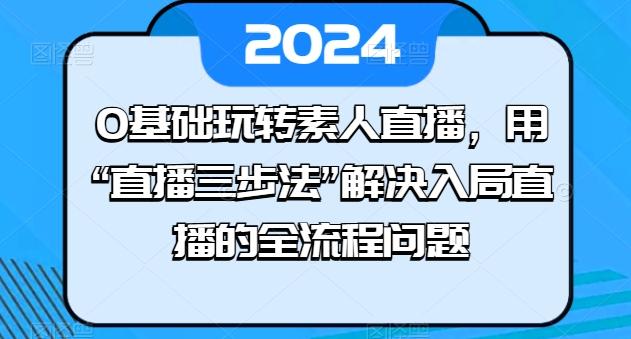 0基础玩转素人直播，用“直播三步法”解决入局直播的全流程问题-搞钱日记