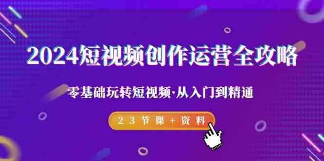 2024短视频创作运营全攻略，零基础玩转短视频·从入门到精通-23节课+资料-搞钱日记