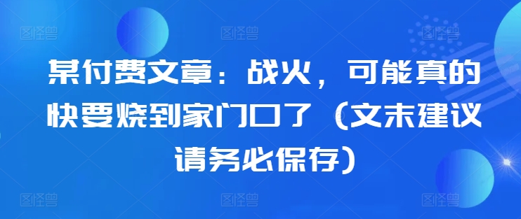 某付费文章：战火，可能真的快要烧到家门口了 (文末建议请务必保存)-搞钱日记