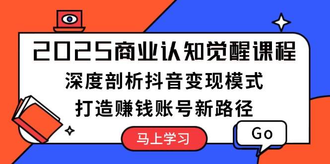 2025商业认知觉醒课程：深度剖析抖音变现模式，打造赚钱账号新路径-搞钱日记